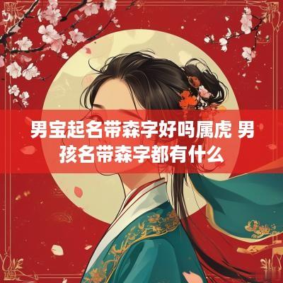 男宝起名带森字好吗属虎 男孩名带森字都有什么