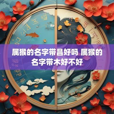 属猴的名字带昌好吗 属猴的名字带木好不好