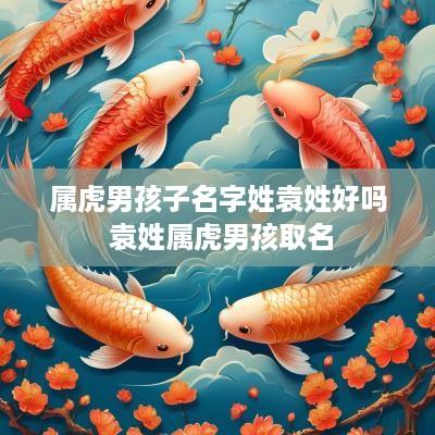 属虎男孩子名字姓袁姓好吗 袁姓属虎男孩取名
