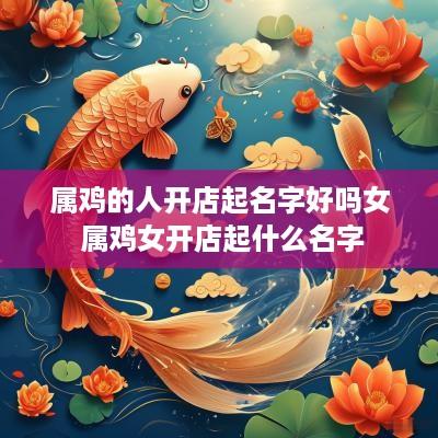 属鸡的人开店起名字好吗女 属鸡女开店起什么名字
