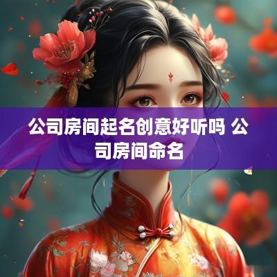 公司房间起名创意好听吗 公司房间命名