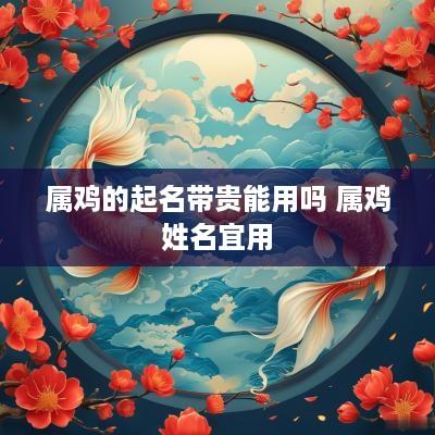 属鸡的起名带贵能用吗 属鸡姓名宜用