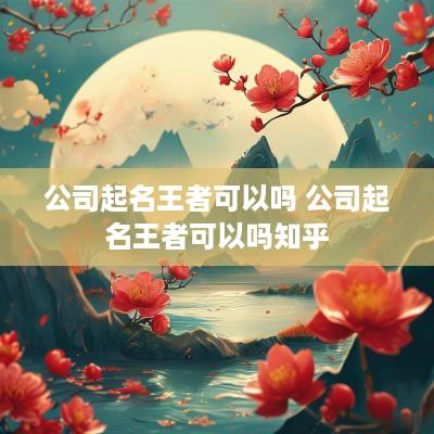 公司起名王者可以吗 公司起名王者可以吗知乎