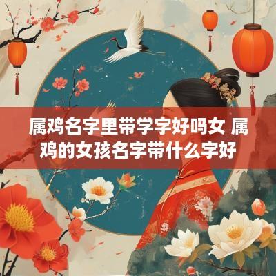 属鸡名字里带学字好吗女 属鸡的女孩名字带什么字好