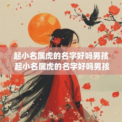 起小名属虎的名字好吗男孩 起小名属虎的名字好吗男孩怎么取