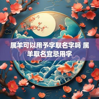 属羊可以用予字取名字吗 属羊取名宜忌用字