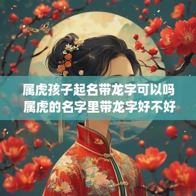 属虎孩子起名带龙字可以吗 属虎的名字里带龙字好不好