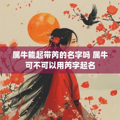 属牛能起带芮的名字吗 属牛可不可以用芮字起名