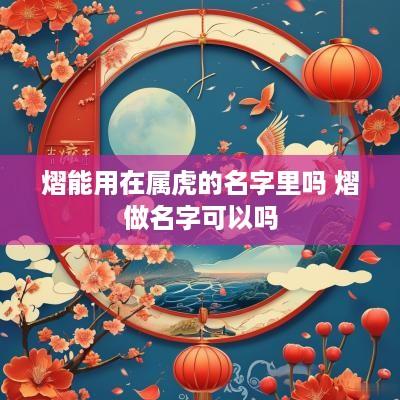 熠能用在属虎的名字里吗 熠做名字可以吗