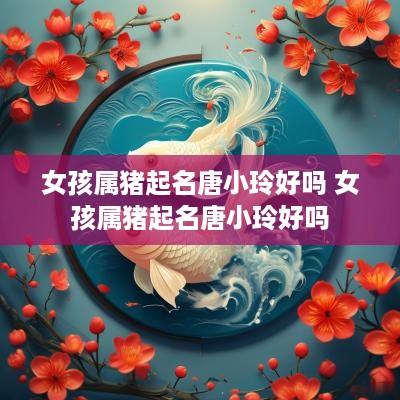 女孩属猪起名唐小玲好吗 女孩属猪起名唐小玲好吗