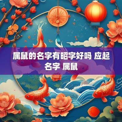 属鼠的名字有昭字好吗 应起名字 属鼠