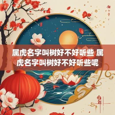 属虎名字叫树好不好听些 属虎名字叫树好不好听些呢