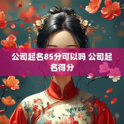 公司起名85分可以吗 公司起名得分
