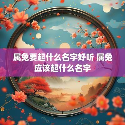 属兔要起什么名字好听 属兔应该起什么名字