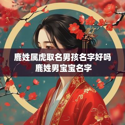 鹿姓属虎取名男孩名字好吗 鹿姓男宝宝名字
