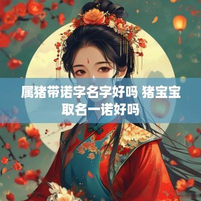 属猪带诺字名字好吗 猪宝宝取名一诺好吗