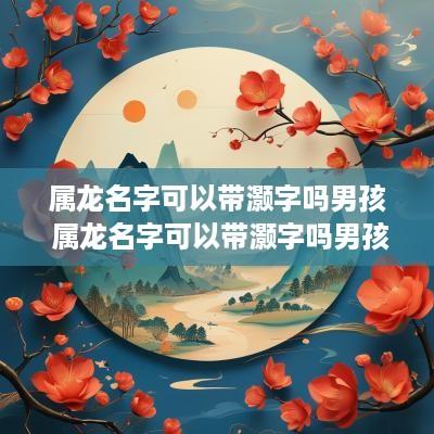 属龙名字可以带灏字吗男孩 属龙名字可以带灏字吗男孩子
