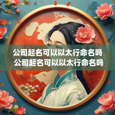 公司起名可以以太行命名吗 公司起名可以以太行命名吗为什么