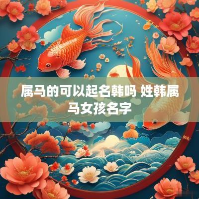 属马的可以起名韩吗 姓韩属马女孩名字