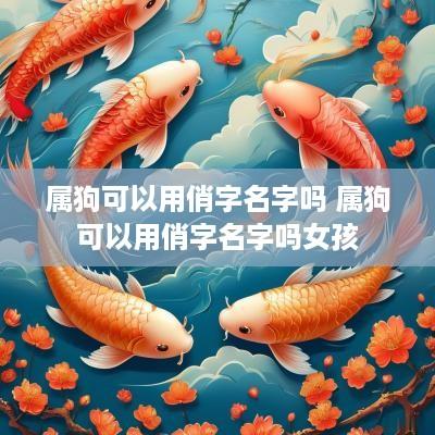 属狗可以用俏字名字吗 属狗可以用俏字名字吗女孩