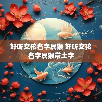 好听女孩名字属猴 好听女孩名字属猴带土字