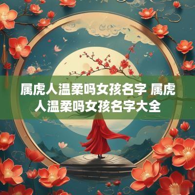属虎人温柔吗女孩名字 属虎人温柔吗女孩名字大全