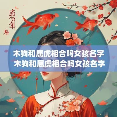 木狗和属虎相合吗女孩名字 木狗和属虎相合吗女孩名字怎么取