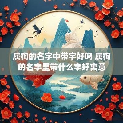 属狗的名字中带宇好吗 属狗的名字里带什么字好寓意