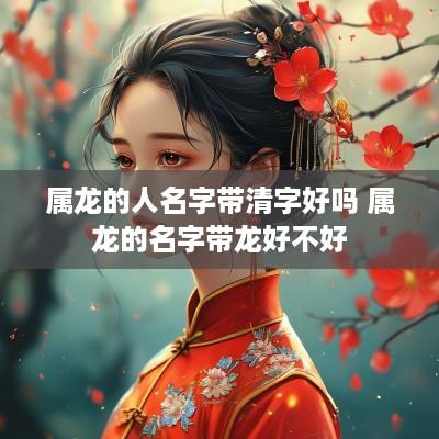 属龙的人名字带清字好吗 属龙的名字带龙好不好 属龙的人名字带清字好吗 属龙的名字带龙好不好
