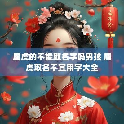 属虎的不能取名字吗男孩 属虎取名不宜用字大全