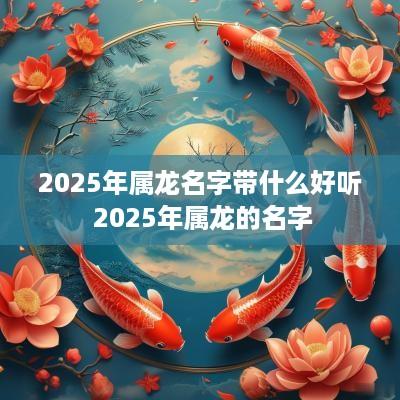 2025年属龙名字带什么好听 2025年属龙的名字