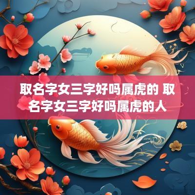 取名字女三字好吗属虎的 取名字女三字好吗属虎的人
