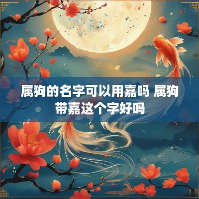 属狗的名字可以用嘉吗 属狗带嘉这个字好吗