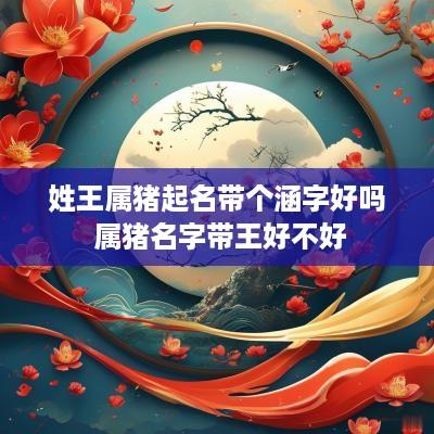 姓王属猪起名带个涵字好吗 属猪名字带王好不好