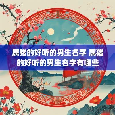 属猪的好听的男生名字 属猪的好听的男生名字有哪些