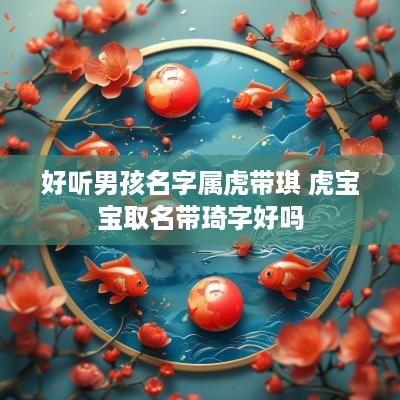 好听男孩名字属虎带琪 虎宝宝取名带琦字好吗