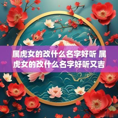 属虎女的改什么名字好听 属虎女的改什么名字好听又吉利
