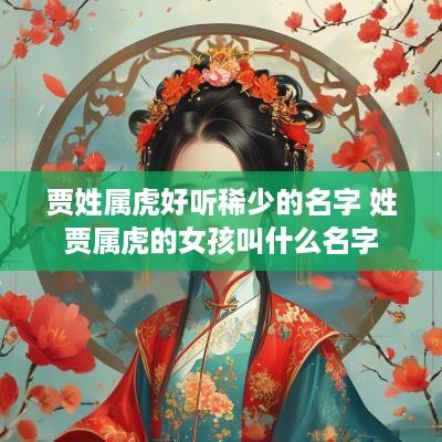 贾姓属虎好听稀少的名字 姓贾属虎的女孩叫什么名字