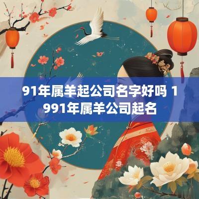 91年属羊起公司名字好吗 1991年属羊公司起名