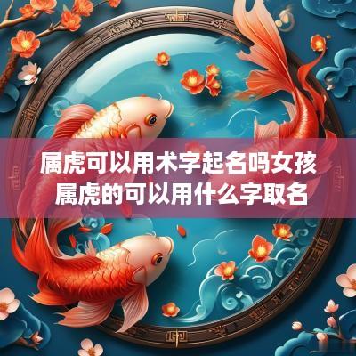 属虎可以用术字起名吗女孩 属虎的可以用什么字取名