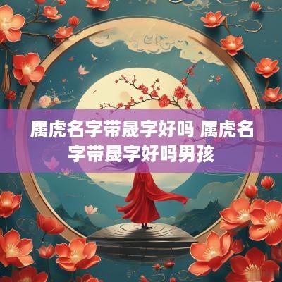 属虎名字带晟字好吗 属虎名字带晟字好吗男孩