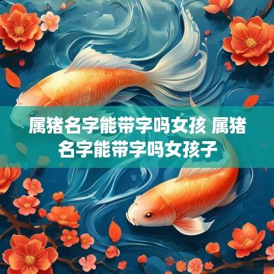 属猪名字能带字吗女孩 属猪名字能带字吗女孩子