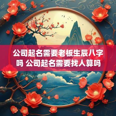 公司起名需要老板生辰八字吗 公司起名需要找人算吗