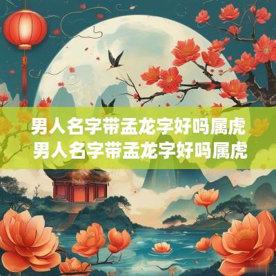 男人名字带孟龙字好吗属虎 男人名字带孟龙字好吗属虎的