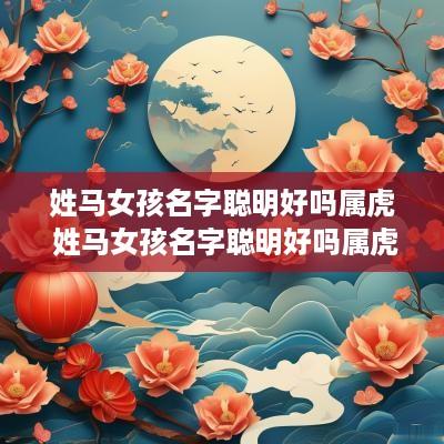 姓马女孩名字聪明好吗属虎 姓马女孩名字聪明好吗属虎的