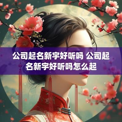 公司起名新宇好听吗 公司起名新宇好听吗怎么起