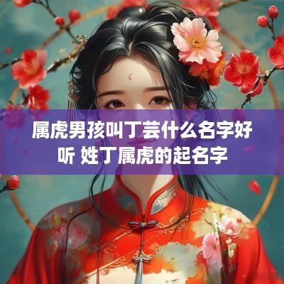 属虎男孩叫丁芸什么名字好听 姓丁属虎的起名字