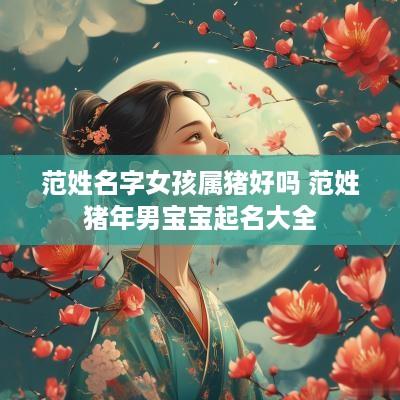 范姓名字女孩属猪好吗 范姓猪年男宝宝起名大全