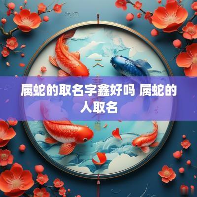 属蛇的取名字鑫好吗 属蛇的人取名