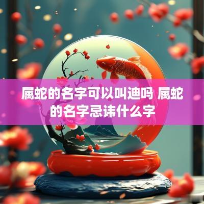 属蛇的名字可以叫迪吗 属蛇的名字忌讳什么字